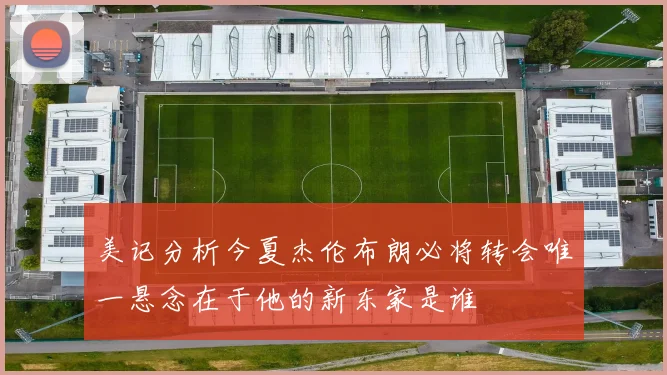 美记分析今夏杰伦布朗必将转会唯一悬念在于他的新东家是谁