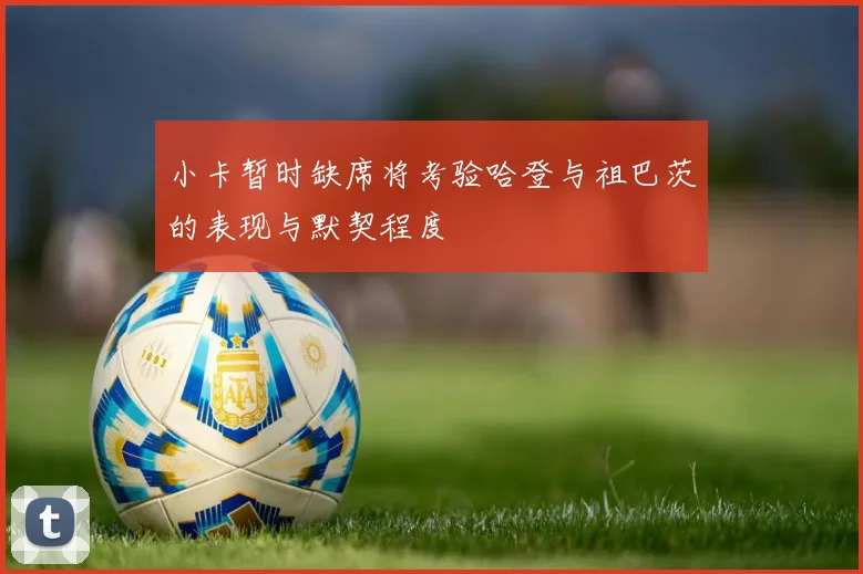 小卡暂时缺席将考验哈登与祖巴茨的表现与默契程度