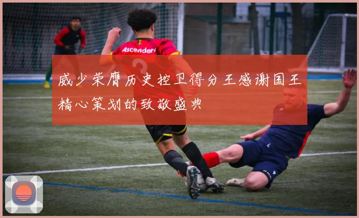 威少荣膺历史控卫得分王感谢国王精心策划的致敬盛典