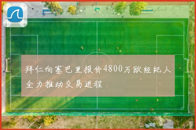 拜仁向塞巴里报价4800万欧经纪人全力推动交易进程