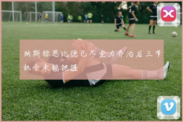 纳斯称恩比德已尽全力乔治后三节机会未能把握
