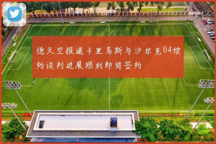 德天空报道卡里乌斯与沙尔克04续约谈判进展顺利即将签约
