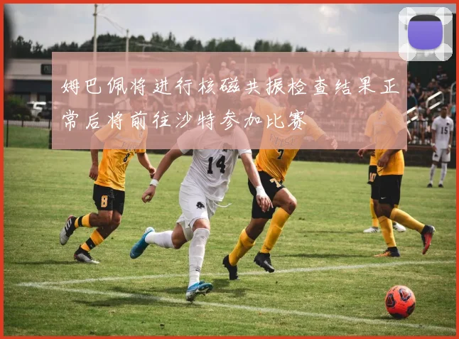 姆巴佩将进行核磁共振检查结果正常后将前往沙特参加比赛