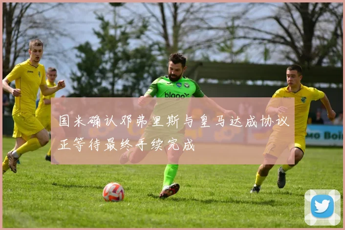 国米确认邓弗里斯与皇马达成协议正等待最终手续完成
