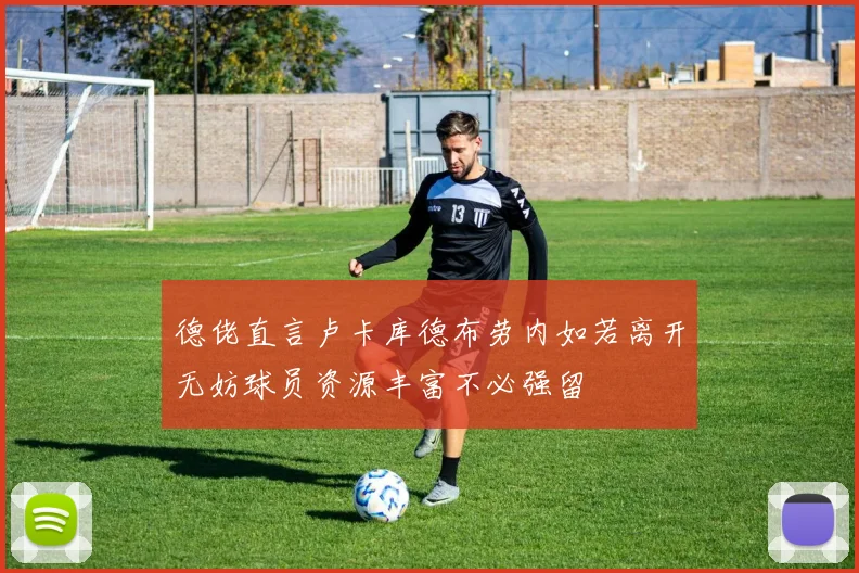 德佬直言卢卡库德布劳内如若离开无妨球员资源丰富不必强留