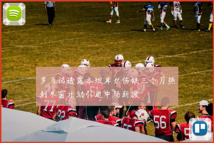罗马诺透露本坦库尔伤缺三个月热刺冬窗计划引进中场新援