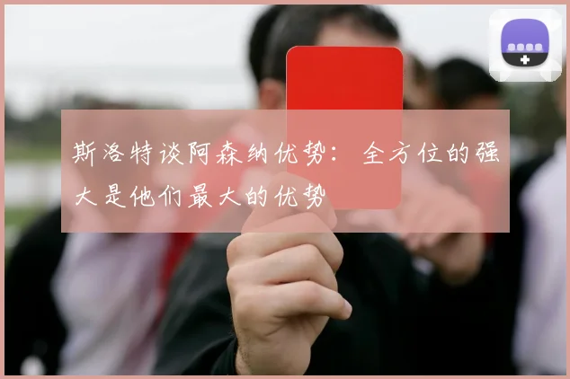 斯洛特谈阿森纳优势：全方位的强大是他们最大的优势