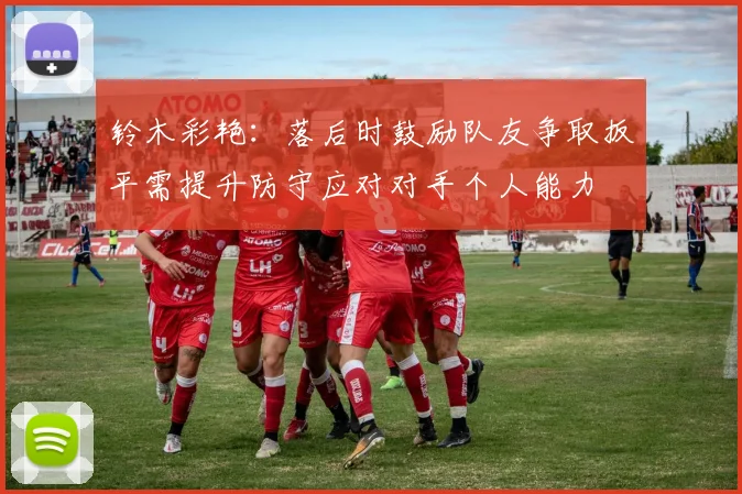 铃木彩艳：落后时鼓励队友争取扳平需提升防守应对对手个人能力