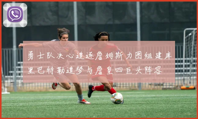 勇士队决心追逐詹姆斯力图组建库里巴特勒追梦与詹皇四巨头阵容