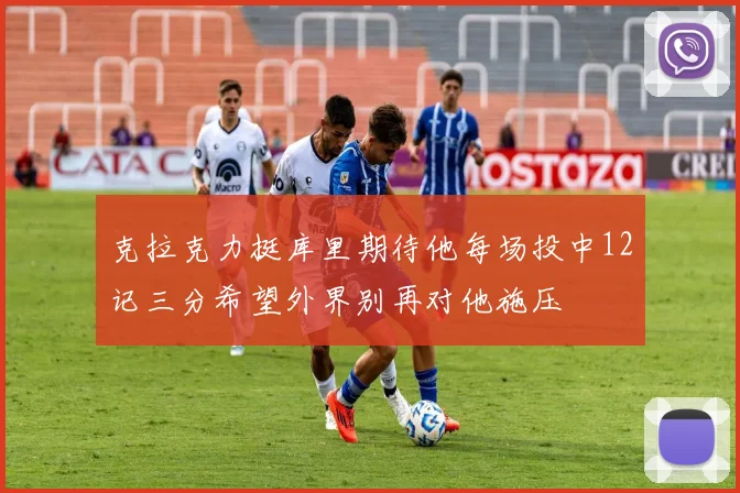 克拉克力挺库里期待他每场投中12记三分希望外界别再对他施压