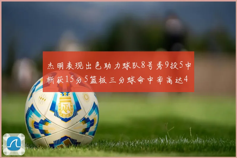 杰明表现出色助力球队8号秀9投5中斩获15分5篮板三分球命中率高达43