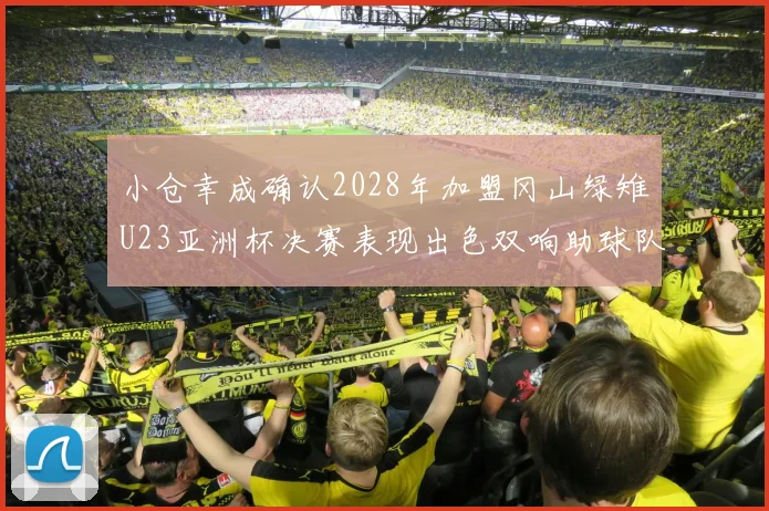 小仓幸成确认2028年加盟冈山绿雉U23亚洲杯决赛表现出色双响助球队夺冠