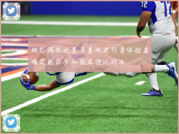 姆巴佩抵达皇马基地进行身体检查确定能否参加国家德比对决